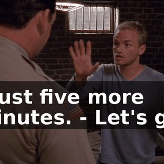 - Just five more minutes. - Let's go.