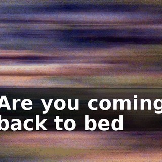 ♪ Are you coming back to bed ♪
