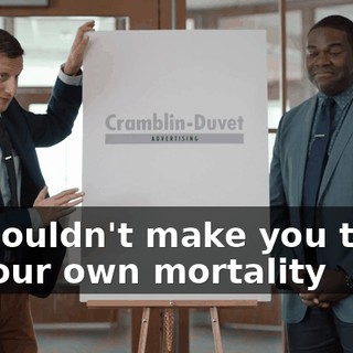 It shouldn't make you think of your own mortality