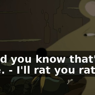 - And you know that's true. - I'll rat you rat off.