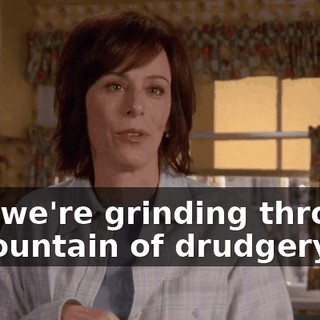 and we're grinding through a mountain of drudgery.