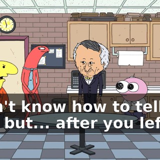 I don't know how to tell you this, but... after you left,