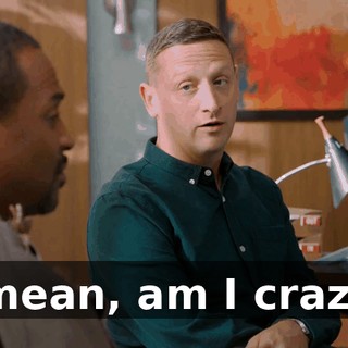 I mean, am I crazy?