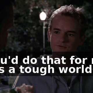 - You'd do that for me? - It's a tough world.