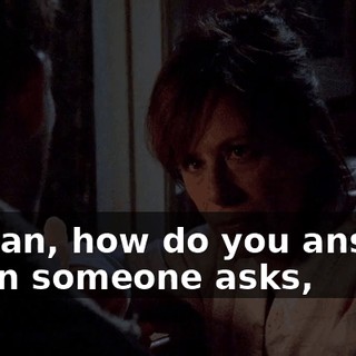 I mean, how do you answer when someone asks,