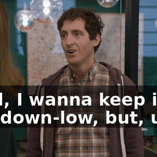 Well, I wanna keep it on the down-low, but, uh...