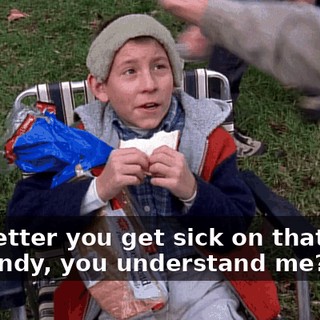It's better you get sick on that than on candy, you understand me?