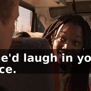 she'd laugh in your face.