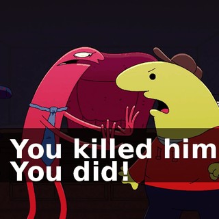 - You killed him! - You did!