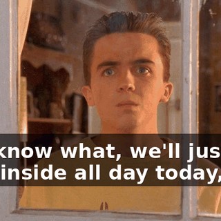 You know what, we'll just stay inside all day today, too.