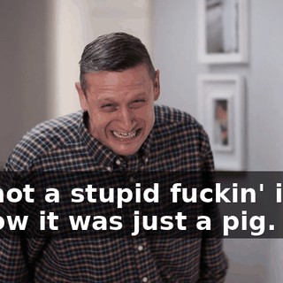 I'm not a stupid fuckin' idiot. I know it was just a pig.