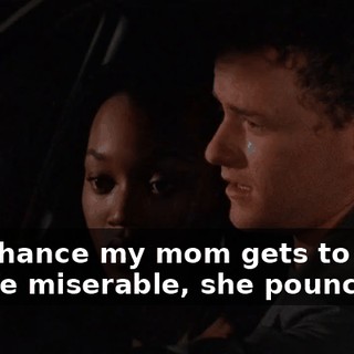 Any chance my mom gets to make my life miserable, she pounces.