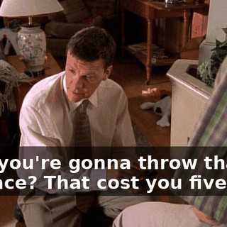 Now you're gonna throw that in my face? That cost you five feet.