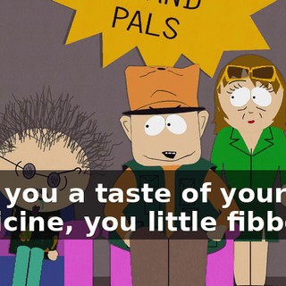 Give you a taste of your own medicine, you little fibber!