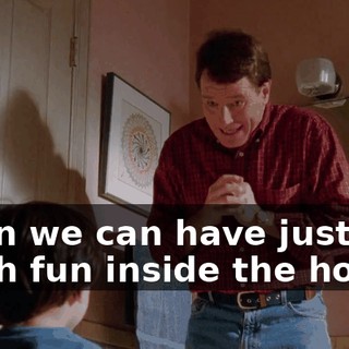 when we can have just as much fun inside the house,
