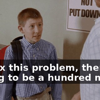 If I fix this problem, there's going to be a hundred more.