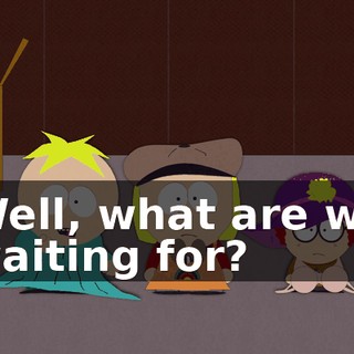 Well, what are we waiting for?