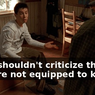 You shouldn't criticize things you're not equipped to know.