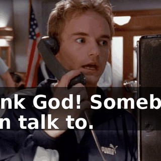 Thank God! Somebody I can talk to.