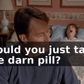 Would you just take the darn pill?