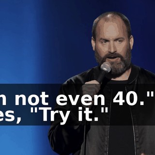 "I'm not even 40." He goes, "Try it."