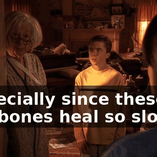 Especially since these old bones heal so slowly,