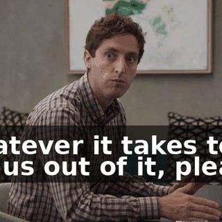 Whatever it takes to get us out of it, please.