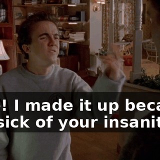 Fine! I made it up because I'm sick of your insanity!