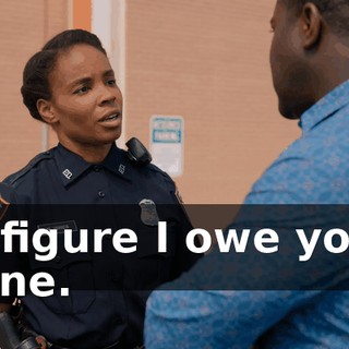 I figure I owe you one.