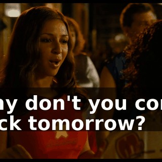 Why don't you come back tomorrow?