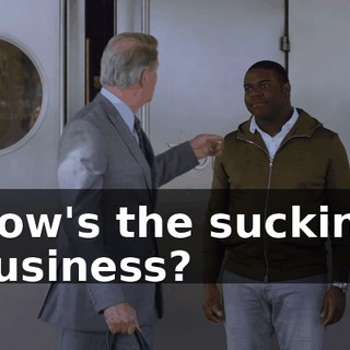 How's the sucking business?