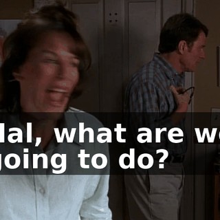 Hal, what are we going to do?