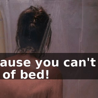 because you can't get out of bed!