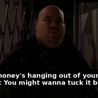 Your money's hanging out of your pocket You might wanna tuck it back in.
