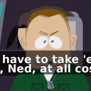 We have to take 'em out, Ned, at all costs!