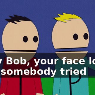 Ugly Bob, your face looks like somebody tried