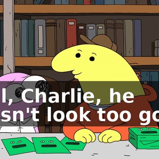Well, Charlie, he doesn't look too good.