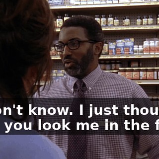 - I don't know. I just thought-- - No, you look me in the face