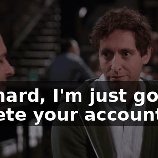 Richard, I'm just gonna delete your account.