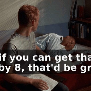So, if you can get that to me by 8, that'd be great.