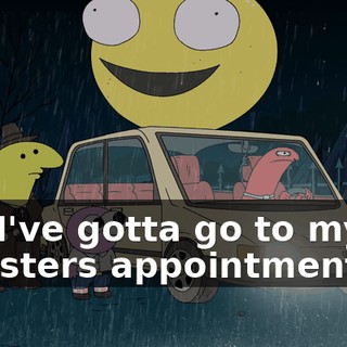 No, I've gotta go to my Dr. Monsters appointment