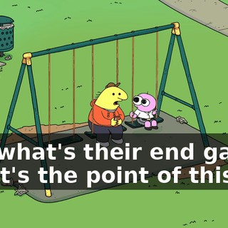 But what's their end game? What's the point of this?