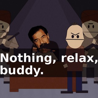 Nothing, relax, buddy.