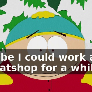 Maybe I could work at in sweatshop for a while.