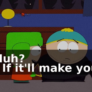 Huh? - If it'll make you