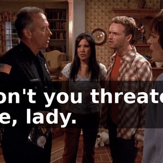 Don't you threaten me, lady.
