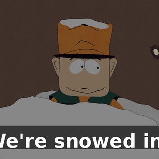 We're snowed in?