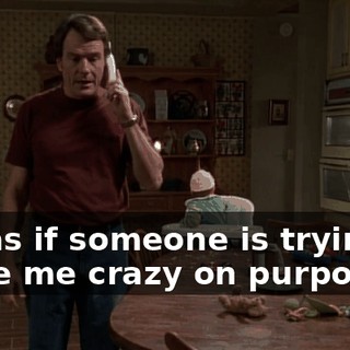 It's as if someone is trying to make me crazy on purpose.