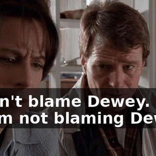 - Don't blame Dewey. - I am not blaming Dewey.