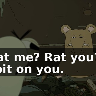 Rat me? Rat you? I spit on you.